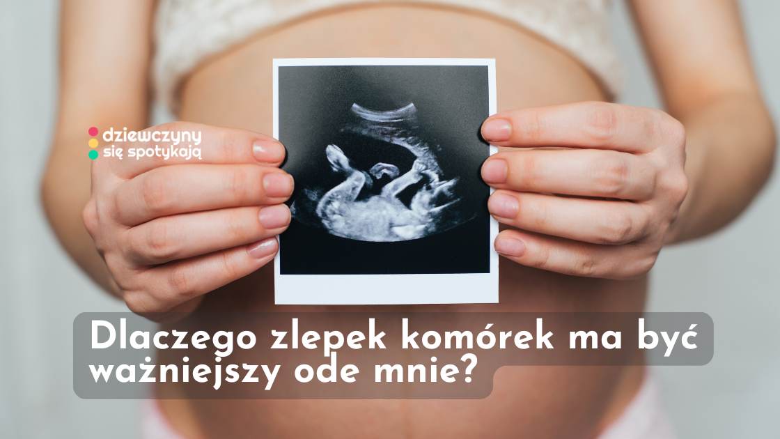 dlaczego zlepek komorek ma byc wazniejszy ode mnie_dziewczyny Sie Spotykaja